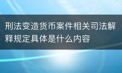 刑法变造货币案件相关司法解释规定具体是什么内容
