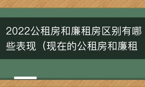 2022公租房和廉租房区别有哪些表现（现在的公租房和廉租房有什么区别）