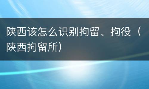 陕西该怎么识别拘留、拘役（陕西拘留所）