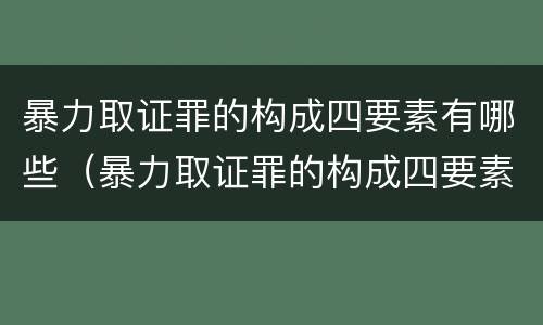 暴力取证罪的构成四要素有哪些（暴力取证罪的构成四要素有哪些内容）