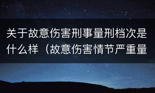 关于故意伤害刑事量刑档次是什么样（故意伤害情节严重量刑标准）