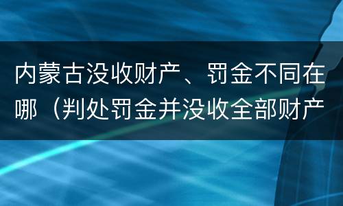 内蒙古没收财产、罚金不同在哪（判处罚金并没收全部财产）