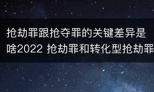 抢劫罪跟抢夺罪的关键差异是啥2022 抢劫罪和转化型抢劫罪的区别