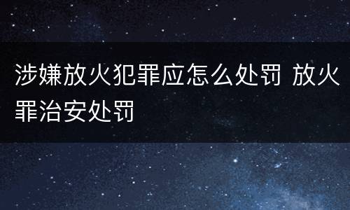 涉嫌放火犯罪应怎么处罚 放火罪治安处罚