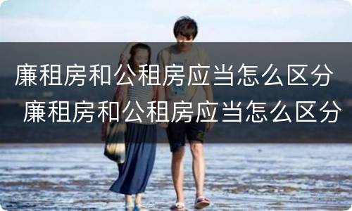 廉租房和公租房应当怎么区分 廉租房和公租房应当怎么区分出来