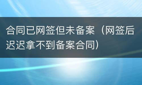 合同已网签但未备案（网签后迟迟拿不到备案合同）