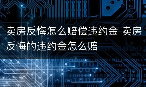 卖房反悔怎么赔偿违约金 卖房反悔的违约金怎么赔