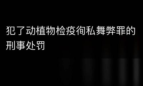 犯了动植物检疫徇私舞弊罪的刑事处罚