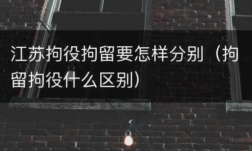 江苏拘役拘留要怎样分别（拘留拘役什么区别）