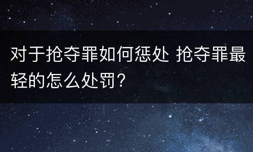 对于抢夺罪如何惩处 抢夺罪最轻的怎么处罚?