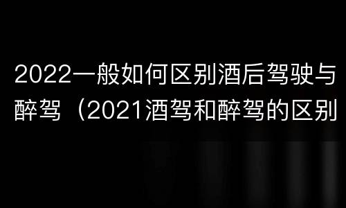 2022一般如何区别酒后驾驶与醉驾（2021酒驾和醉驾的区别处罚）