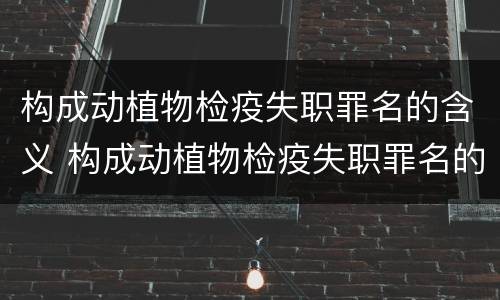 构成动植物检疫失职罪名的含义 构成动植物检疫失职罪名的含义是什么
