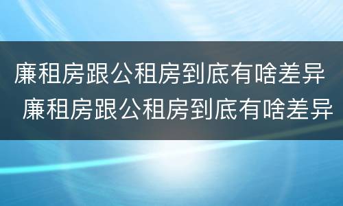 廉租房跟公租房到底有啥差异 廉租房跟公租房到底有啥差异吗