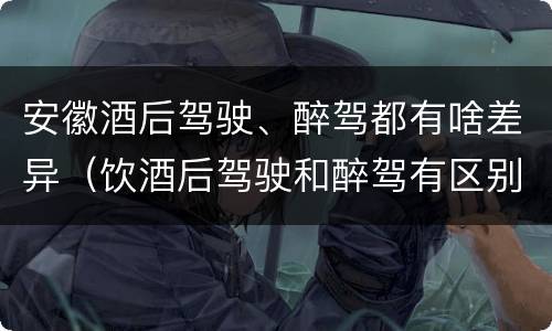 安徽酒后驾驶、醉驾都有啥差异（饮酒后驾驶和醉驾有区别?）