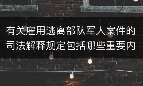有关雇用逃离部队军人案件的司法解释规定包括哪些重要内容