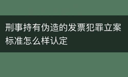 刑事持有伪造的发票犯罪立案标准怎么样认定