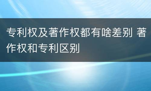 专利权及著作权都有啥差别 著作权和专利区别