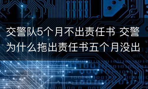 交警队5个月不出责任书 交警为什么拖出责任书五个月没出来,怎么办