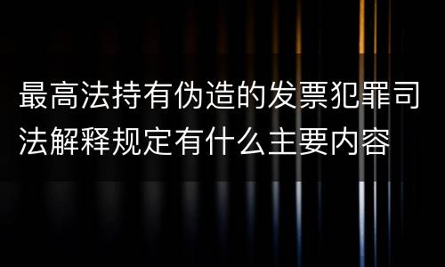 最高法持有伪造的发票犯罪司法解释规定有什么主要内容