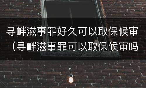 寻衅滋事罪好久可以取保候审（寻衅滋事罪可以取保候审吗?）