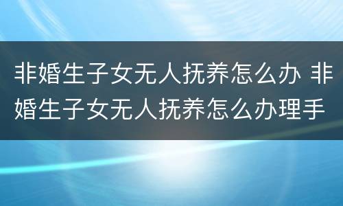 非婚生子女无人抚养怎么办 非婚生子女无人抚养怎么办理手续