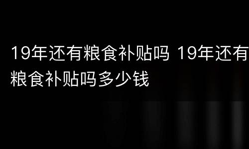 19年还有粮食补贴吗 19年还有粮食补贴吗多少钱