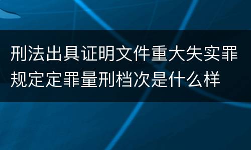 刑法出具证明文件重大失实罪规定定罪量刑档次是什么样