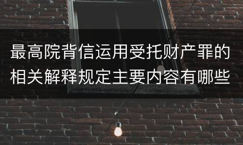 最高院背信运用受托财产罪的相关解释规定主要内容有哪些