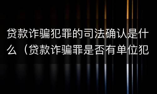 贷款诈骗犯罪的司法确认是什么（贷款诈骗罪是否有单位犯罪）