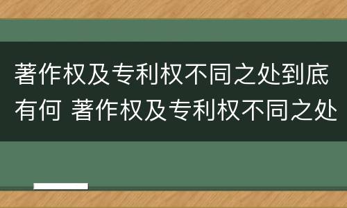 著作权及专利权不同之处到底有何 著作权及专利权不同之处到底有何关系