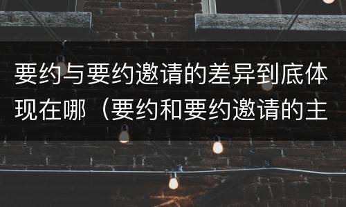 要约与要约邀请的差异到底体现在哪（要约和要约邀请的主要区别）