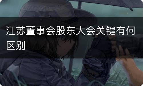 江苏董事会股东大会关键有何区别