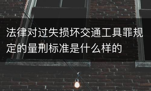 法律对过失损坏交通工具罪规定的量刑标准是什么样的