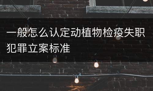 一般怎么认定动植物检疫失职犯罪立案标准