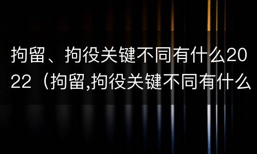 拘留、拘役关键不同有什么2022（拘留,拘役关键不同有什么2022规定）