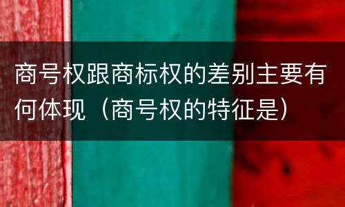 商号权跟商标权的差别主要有何体现（商号权的特征是）
