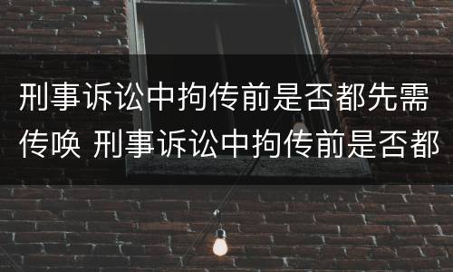 刑事诉讼中拘传前是否都先需传唤 刑事诉讼中拘传前是否都先需传唤人