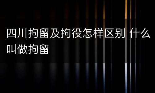 四川拘留及拘役怎样区别 什么叫做拘留