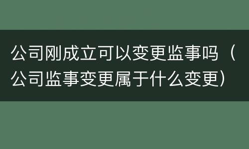 公司刚成立可以变更监事吗（公司监事变更属于什么变更）