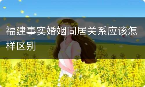 福建事实婚姻同居关系应该怎样区别