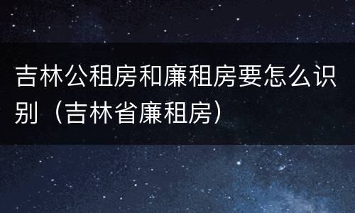 吉林公租房和廉租房要怎么识别（吉林省廉租房）