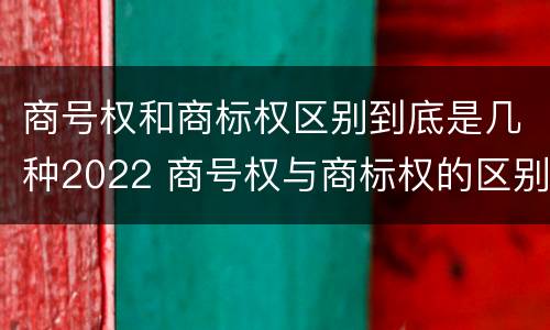商号权和商标权区别到底是几种2022 商号权与商标权的区别