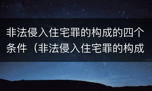 非法侵入住宅罪的构成的四个条件（非法侵入住宅罪的构成的四个条件是）