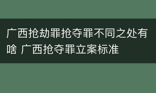 广西抢劫罪抢夺罪不同之处有啥 广西抢夺罪立案标准