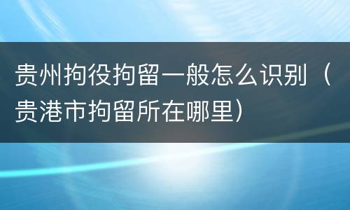 贵州拘役拘留一般怎么识别（贵港市拘留所在哪里）