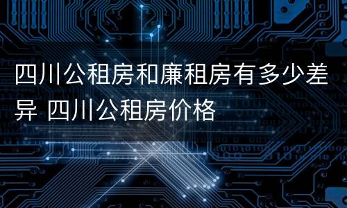 四川公租房和廉租房有多少差异 四川公租房价格