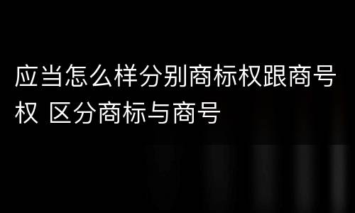 应当怎么样分别商标权跟商号权 区分商标与商号
