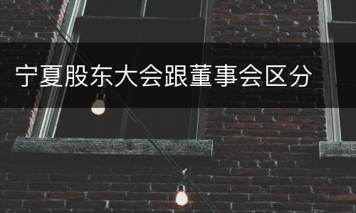 宁夏股东大会跟董事会区分