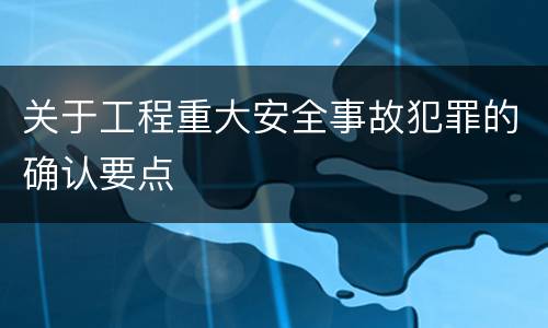 关于工程重大安全事故犯罪的确认要点
