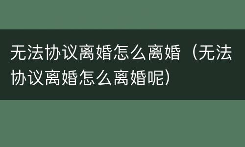 无法协议离婚怎么离婚（无法协议离婚怎么离婚呢）